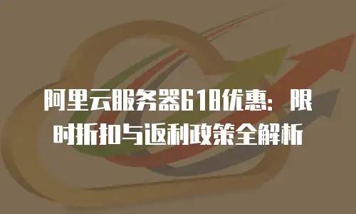 阿里云服务器618优惠：限时折扣与返利政策全解析