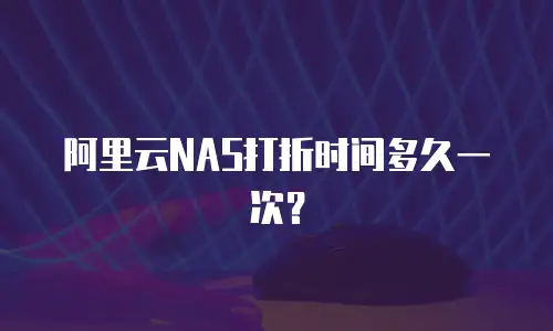 阿里云NAS打折时间多久一次？