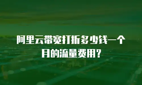 阿里云带宽打折多少钱一个月的流量费用？