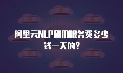 阿里云NLP租用服务费多少钱一天的？