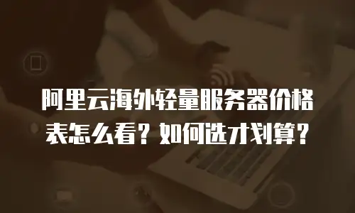 阿里云海外轻量服务器价格表怎么看？如何选才划算？