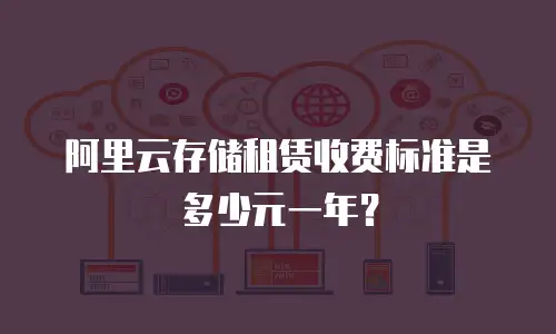 阿里云存储租赁收费标准是多少元一年？
