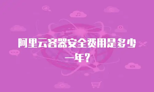 阿里云容器安全费用是多少一年？