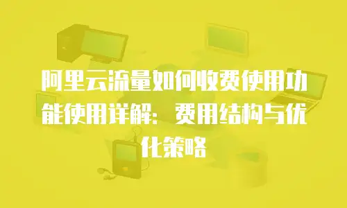 阿里云流量如何收费使用功能使用详解：费用结构与优化策略