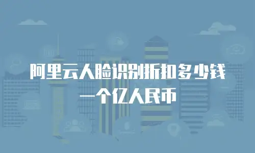 阿里云人脸识别折扣多少钱一个亿人民币