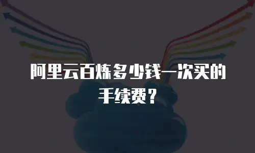 阿里云百炼多少钱一次买的手续费？