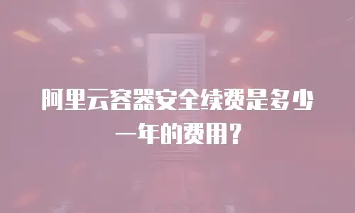 阿里云容器安全续费是多少一年的费用？