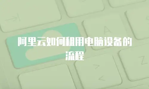 阿里云如何租用电脑设备的流程