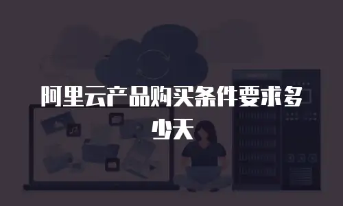阿里云产品购买条件要求多少天