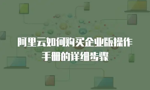阿里云如何购买企业版操作手册的详细步骤
