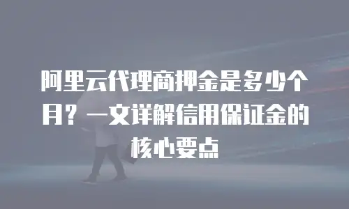 阿里云代理商押金是多少个月？一文详解信用保证金的核心要点