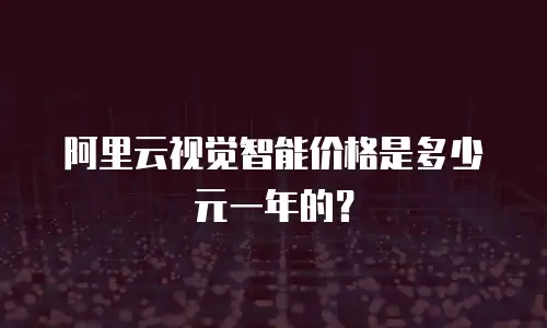 阿里云视觉智能价格是多少元一年的？