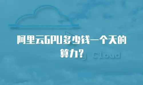 阿里云GPU多少钱一个天的算力？