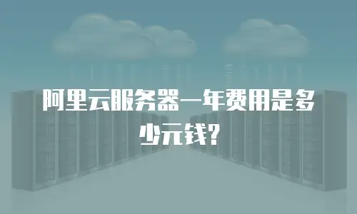 阿里云服务器一年费用是多少元钱？