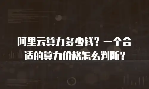 阿里云算力多少钱？一个合适的算力价格怎么判断？