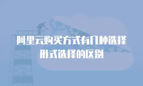 阿里云购买方式有几种选择形式选择的区别
