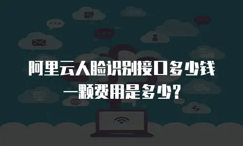 阿里云人脸识别接口多少钱一颗费用是多少？