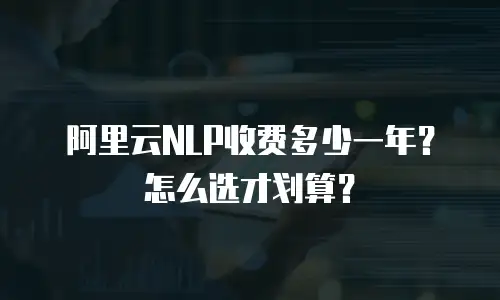 阿里云NLP收费多少一年？怎么选才划算？