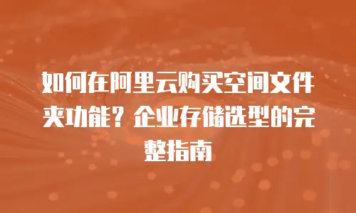 如何在阿里云购买空间文件夹功能？企业存储选型的完整指南