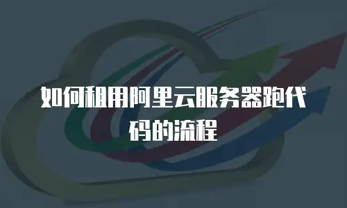 如何租用阿里云服务器跑代码的流程
