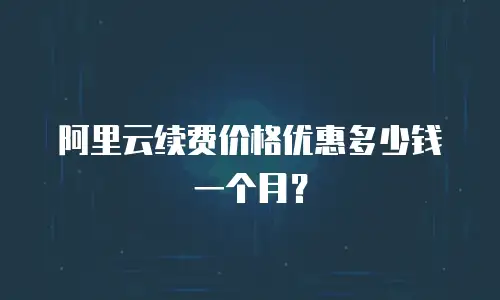 阿里云续费价格优惠多少钱一个月？