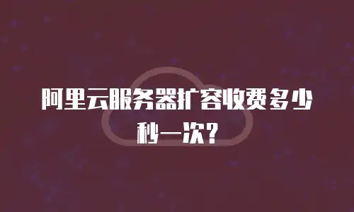 阿里云服务器扩容收费多少秒一次？