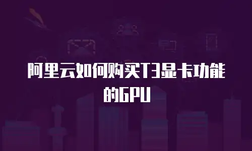 阿里云如何购买T3显卡功能的GPU