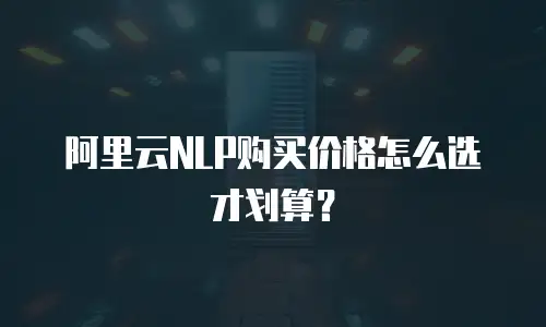 阿里云NLP购买价格怎么选才划算？