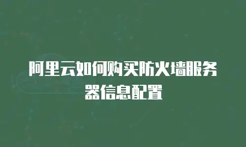 阿里云如何购买防火墙服务器信息配置