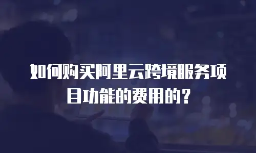 如何购买阿里云跨境服务项目功能的费用的？