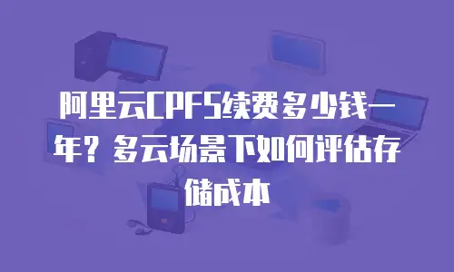 阿里云CPFS续费多少钱一年？多云场景下如何评估存储成本