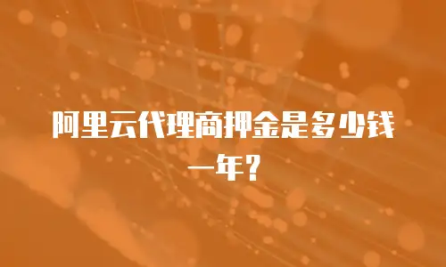 阿里云代理商押金是多少钱一年？