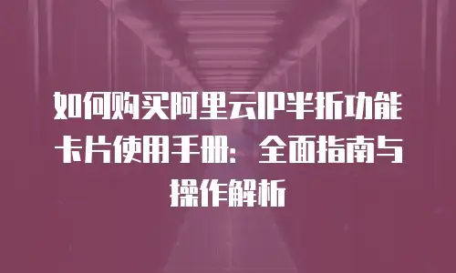 如何购买阿里云IP半折功能卡片使用手册：全面指南与操作解析