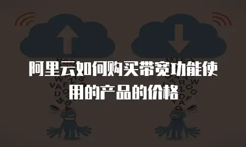 阿里云如何购买带宽功能使用的产品的价格