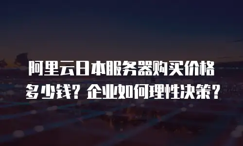 阿里云日本服务器购买价格多少钱？企业如何理性决策？