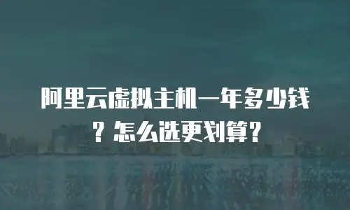 阿里云虚拟主机一年多少钱？怎么选更划算？