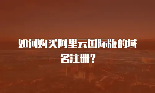 如何购买阿里云国际版的域名注册？