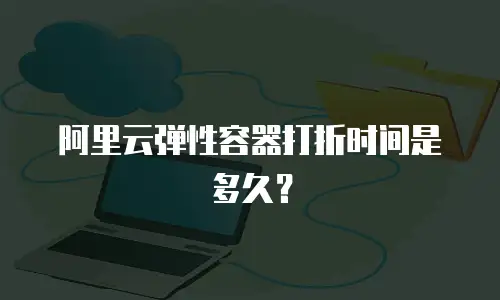 阿里云弹性容器打折时间是多久？