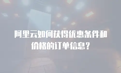 阿里云如何获得优惠条件和价格的订单信息？