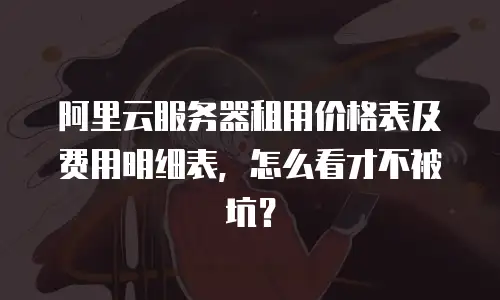阿里云服务器租用价格表及费用明细表，怎么看才不被坑？