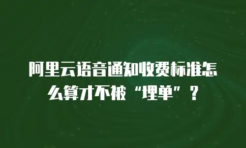 阿里云语音通知收费标准怎么算才不被“埋单”？