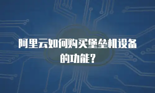 阿里云如何购买堡垒机设备的功能？