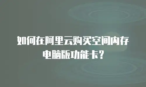 如何在阿里云购买空间内存电脑版功能卡？