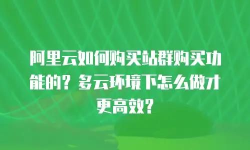 阿里云如何购买站群购买功能的？多云环境下怎么做才更高效？