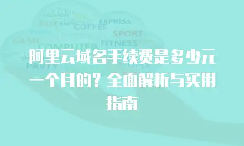 阿里云域名手续费是多少元一个月的？全面解析与实用指南