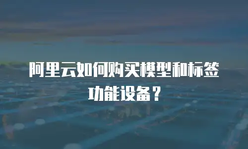 阿里云如何购买模型和标签功能设备？