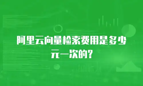 阿里云向量检索费用是多少元一次的？