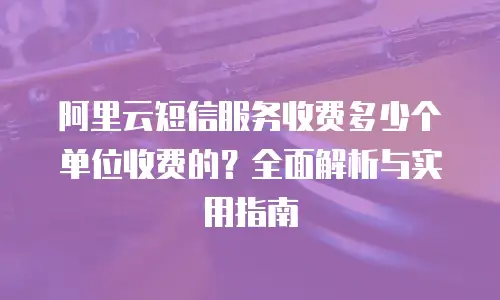 阿里云短信服务收费多少个单位收费的？全面解析与实用指南