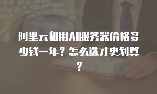 阿里云租用AI服务器价格多少钱一年？怎么选才更划算？