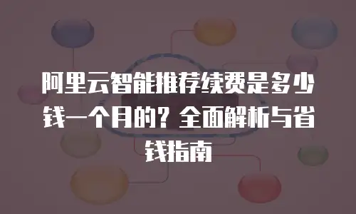 阿里云智能推荐续费是多少钱一个月的？全面解析与省钱指南
